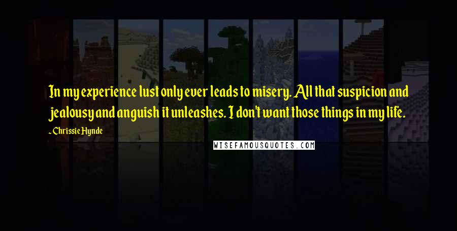 Chrissie Hynde Quotes: In my experience lust only ever leads to misery. All that suspicion and jealousy and anguish it unleashes. I don't want those things in my life.
