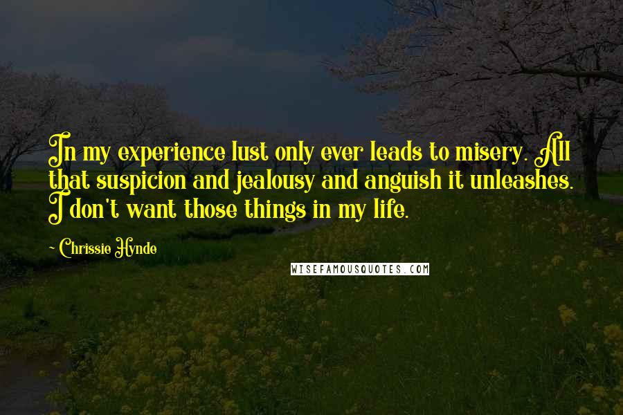 Chrissie Hynde Quotes: In my experience lust only ever leads to misery. All that suspicion and jealousy and anguish it unleashes. I don't want those things in my life.