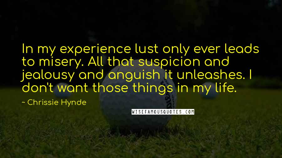 Chrissie Hynde Quotes: In my experience lust only ever leads to misery. All that suspicion and jealousy and anguish it unleashes. I don't want those things in my life.