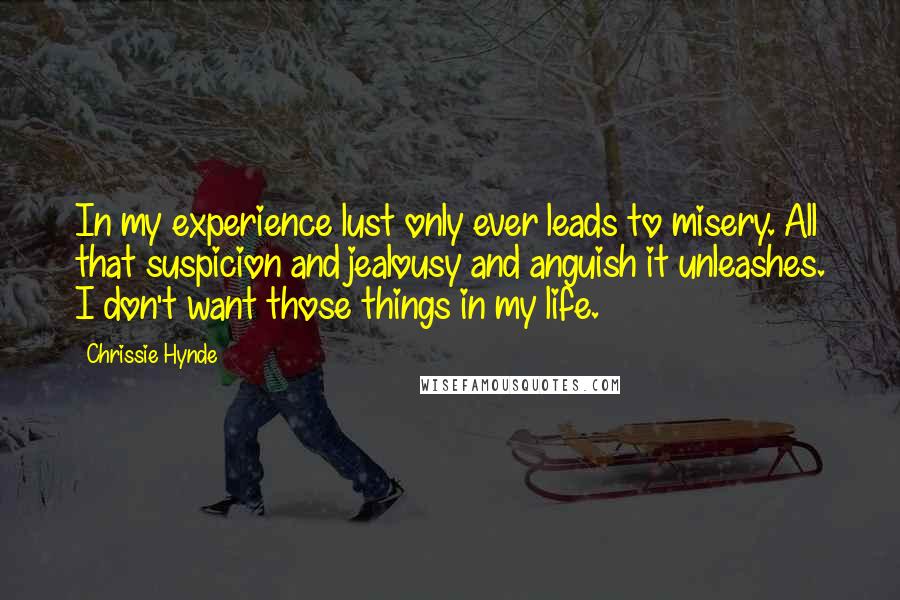 Chrissie Hynde Quotes: In my experience lust only ever leads to misery. All that suspicion and jealousy and anguish it unleashes. I don't want those things in my life.