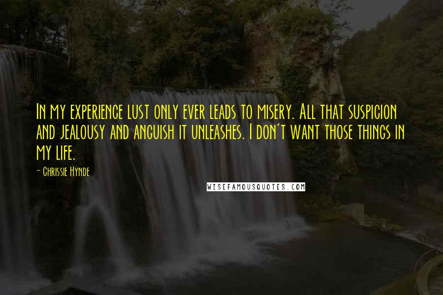 Chrissie Hynde Quotes: In my experience lust only ever leads to misery. All that suspicion and jealousy and anguish it unleashes. I don't want those things in my life.