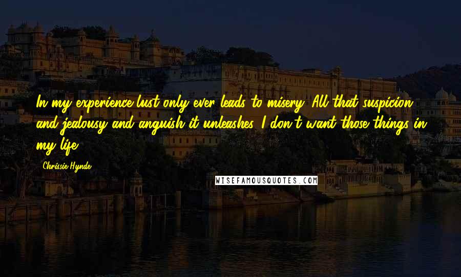 Chrissie Hynde Quotes: In my experience lust only ever leads to misery. All that suspicion and jealousy and anguish it unleashes. I don't want those things in my life.