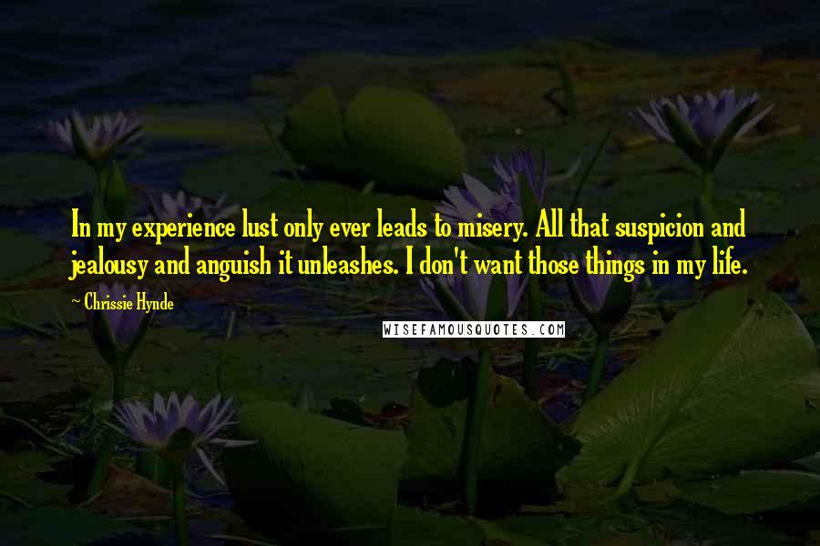 Chrissie Hynde Quotes: In my experience lust only ever leads to misery. All that suspicion and jealousy and anguish it unleashes. I don't want those things in my life.