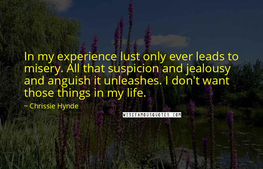 Chrissie Hynde Quotes: In my experience lust only ever leads to misery. All that suspicion and jealousy and anguish it unleashes. I don't want those things in my life.
