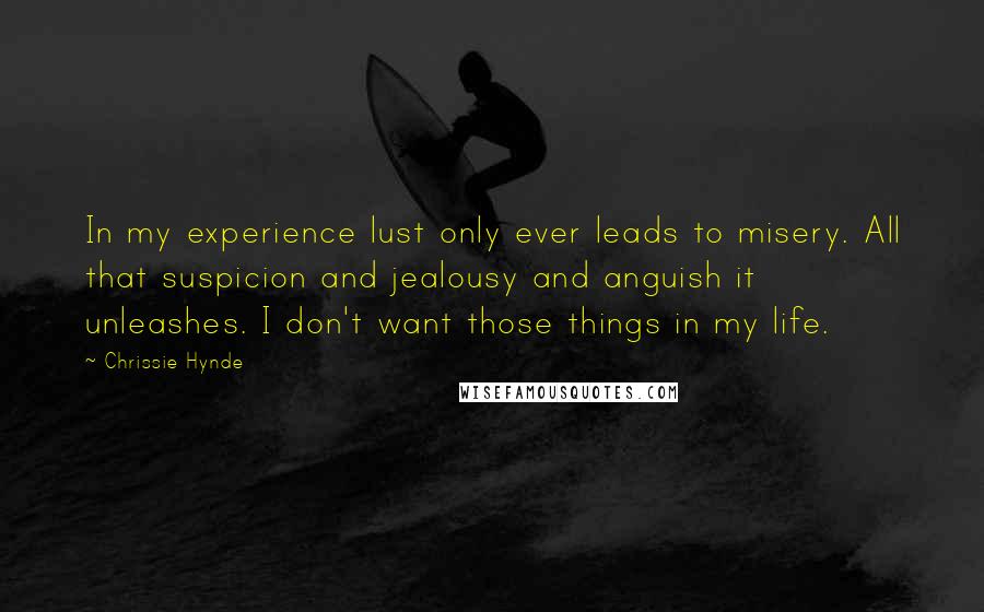 Chrissie Hynde Quotes: In my experience lust only ever leads to misery. All that suspicion and jealousy and anguish it unleashes. I don't want those things in my life.