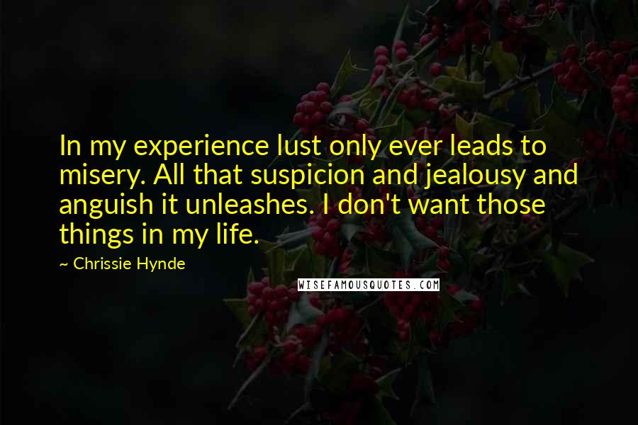 Chrissie Hynde Quotes: In my experience lust only ever leads to misery. All that suspicion and jealousy and anguish it unleashes. I don't want those things in my life.