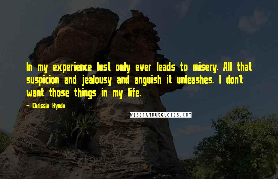 Chrissie Hynde Quotes: In my experience lust only ever leads to misery. All that suspicion and jealousy and anguish it unleashes. I don't want those things in my life.