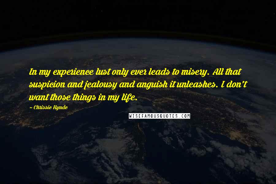Chrissie Hynde Quotes: In my experience lust only ever leads to misery. All that suspicion and jealousy and anguish it unleashes. I don't want those things in my life.