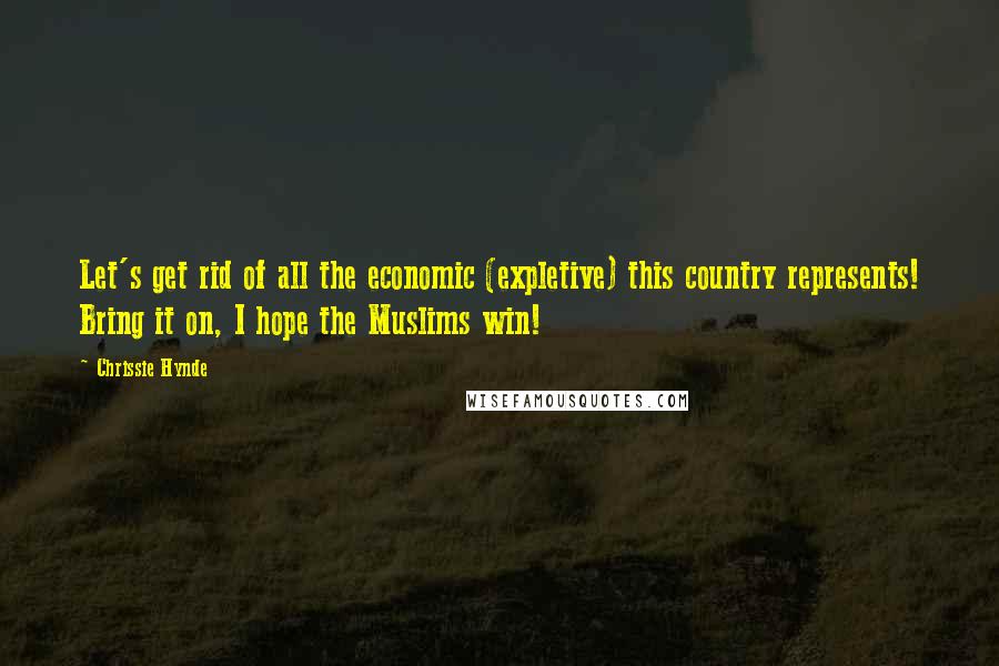 Chrissie Hynde Quotes: Let's get rid of all the economic (expletive) this country represents! Bring it on, I hope the Muslims win!
