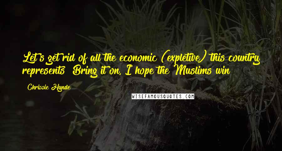 Chrissie Hynde Quotes: Let's get rid of all the economic (expletive) this country represents! Bring it on, I hope the Muslims win!