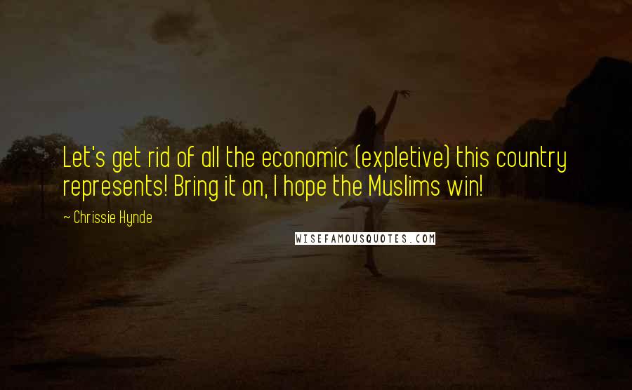 Chrissie Hynde Quotes: Let's get rid of all the economic (expletive) this country represents! Bring it on, I hope the Muslims win!