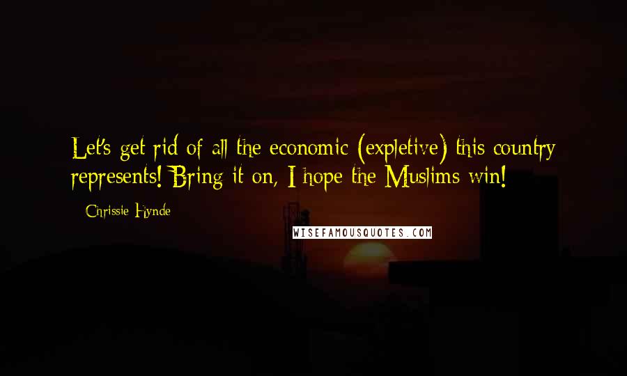 Chrissie Hynde Quotes: Let's get rid of all the economic (expletive) this country represents! Bring it on, I hope the Muslims win!