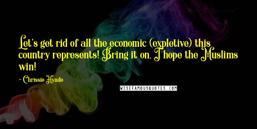 Chrissie Hynde Quotes: Let's get rid of all the economic (expletive) this country represents! Bring it on, I hope the Muslims win!