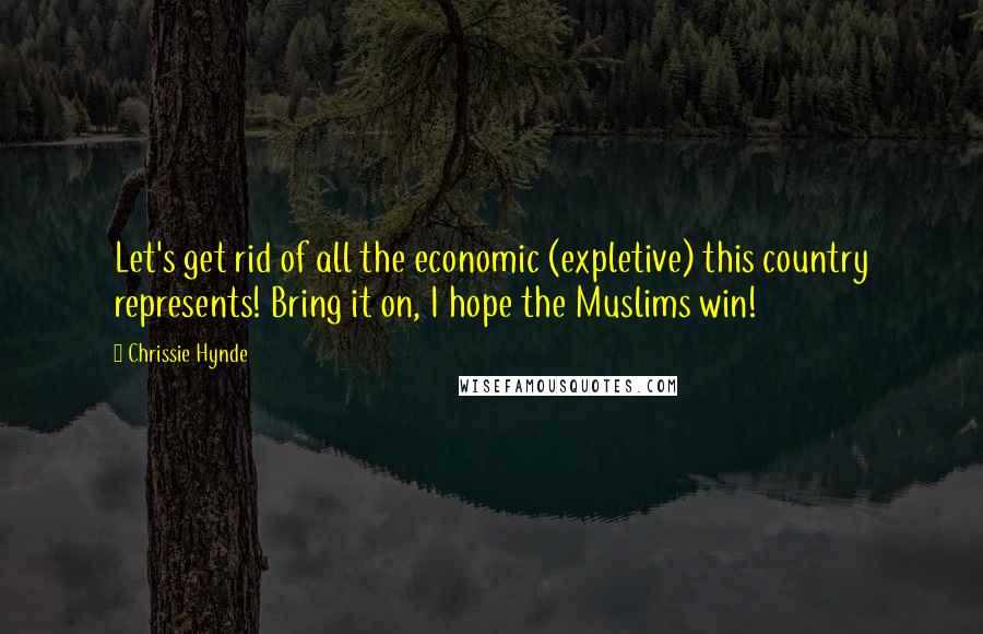 Chrissie Hynde Quotes: Let's get rid of all the economic (expletive) this country represents! Bring it on, I hope the Muslims win!