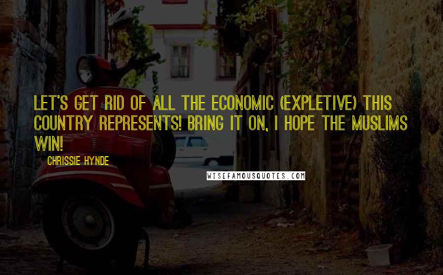 Chrissie Hynde Quotes: Let's get rid of all the economic (expletive) this country represents! Bring it on, I hope the Muslims win!