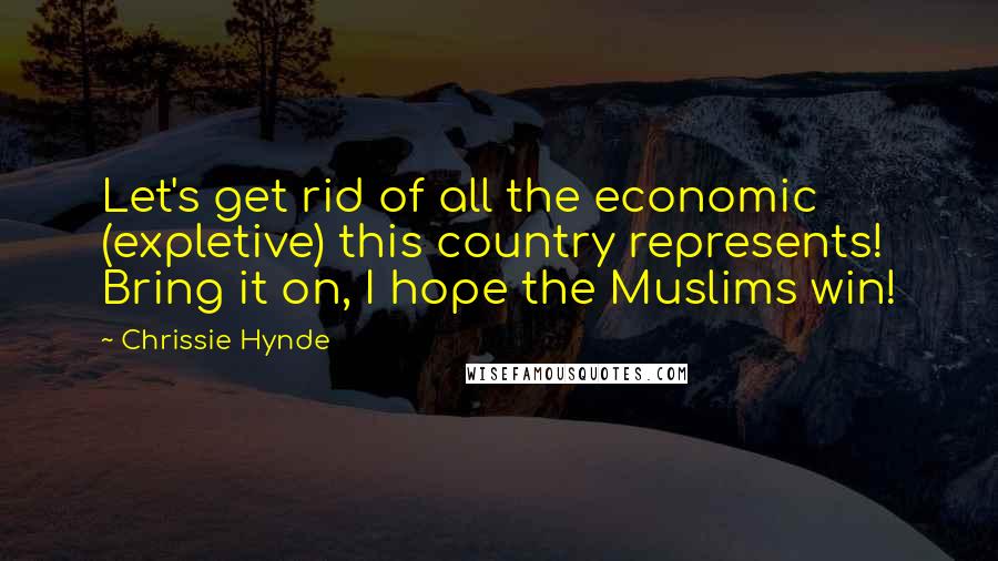 Chrissie Hynde Quotes: Let's get rid of all the economic (expletive) this country represents! Bring it on, I hope the Muslims win!