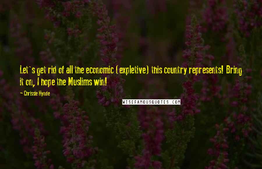 Chrissie Hynde Quotes: Let's get rid of all the economic (expletive) this country represents! Bring it on, I hope the Muslims win!