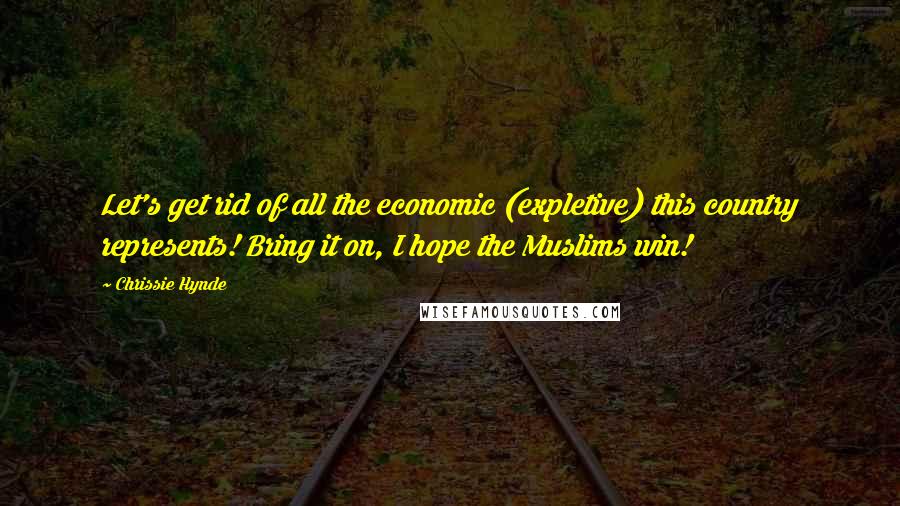 Chrissie Hynde Quotes: Let's get rid of all the economic (expletive) this country represents! Bring it on, I hope the Muslims win!