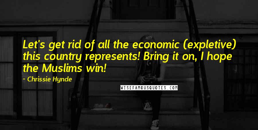 Chrissie Hynde Quotes: Let's get rid of all the economic (expletive) this country represents! Bring it on, I hope the Muslims win!