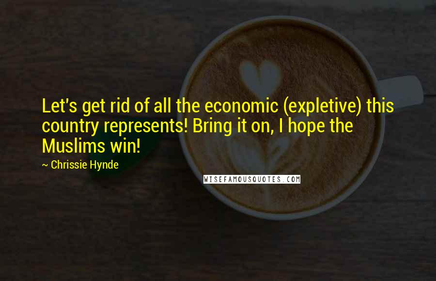 Chrissie Hynde Quotes: Let's get rid of all the economic (expletive) this country represents! Bring it on, I hope the Muslims win!