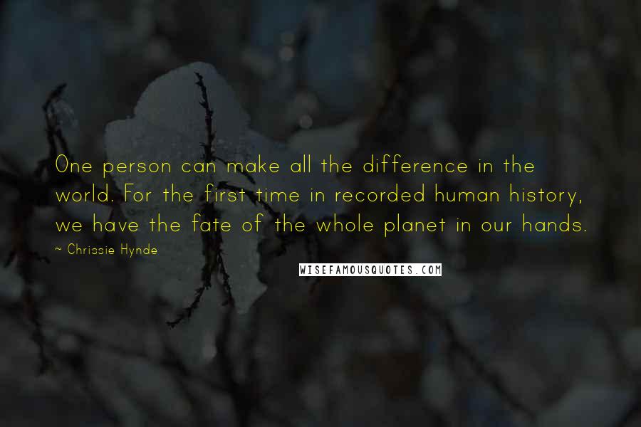 Chrissie Hynde Quotes: One person can make all the difference in the world. For the first time in recorded human history, we have the fate of the whole planet in our hands.