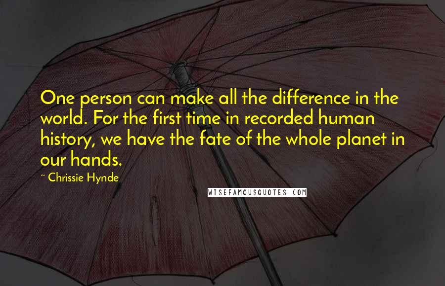Chrissie Hynde Quotes: One person can make all the difference in the world. For the first time in recorded human history, we have the fate of the whole planet in our hands.