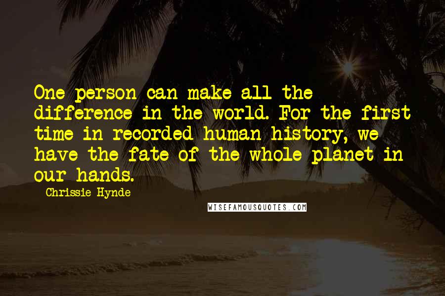 Chrissie Hynde Quotes: One person can make all the difference in the world. For the first time in recorded human history, we have the fate of the whole planet in our hands.