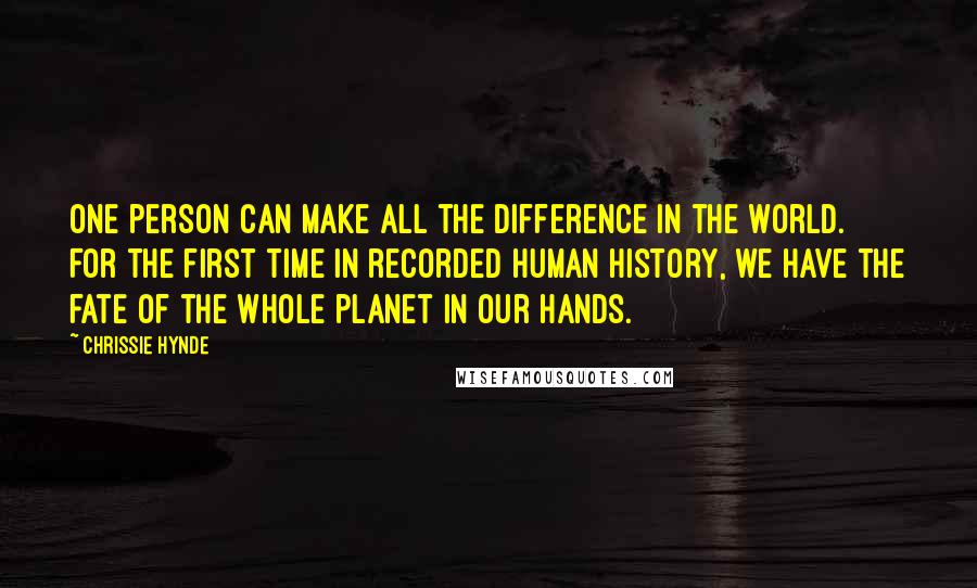 Chrissie Hynde Quotes: One person can make all the difference in the world. For the first time in recorded human history, we have the fate of the whole planet in our hands.