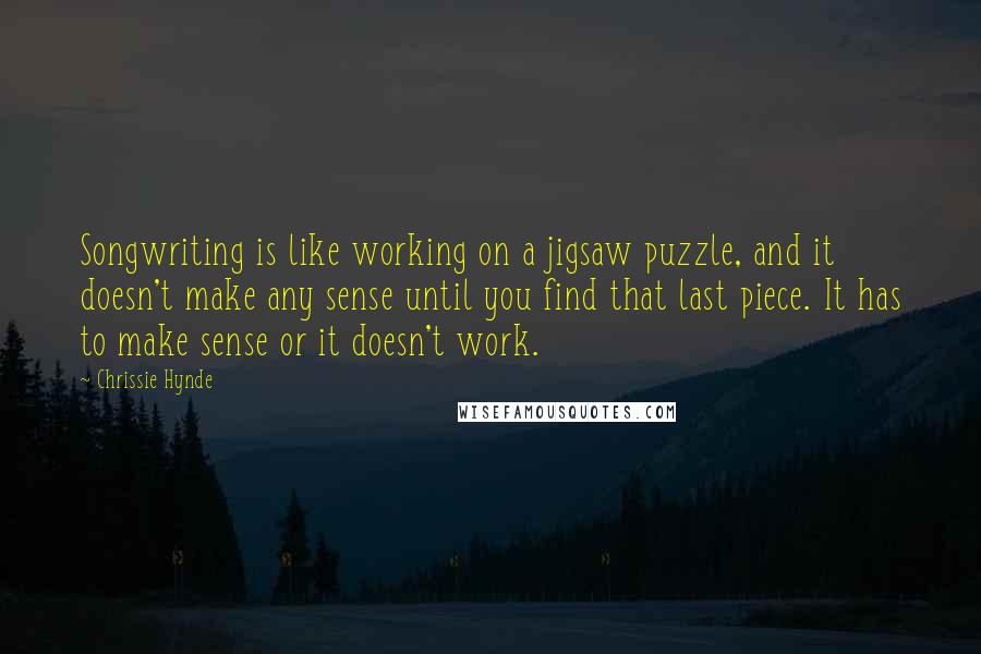 Chrissie Hynde Quotes: Songwriting is like working on a jigsaw puzzle, and it doesn't make any sense until you find that last piece. It has to make sense or it doesn't work.