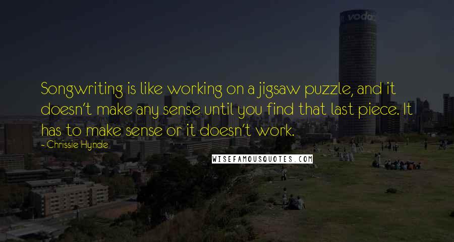 Chrissie Hynde Quotes: Songwriting is like working on a jigsaw puzzle, and it doesn't make any sense until you find that last piece. It has to make sense or it doesn't work.