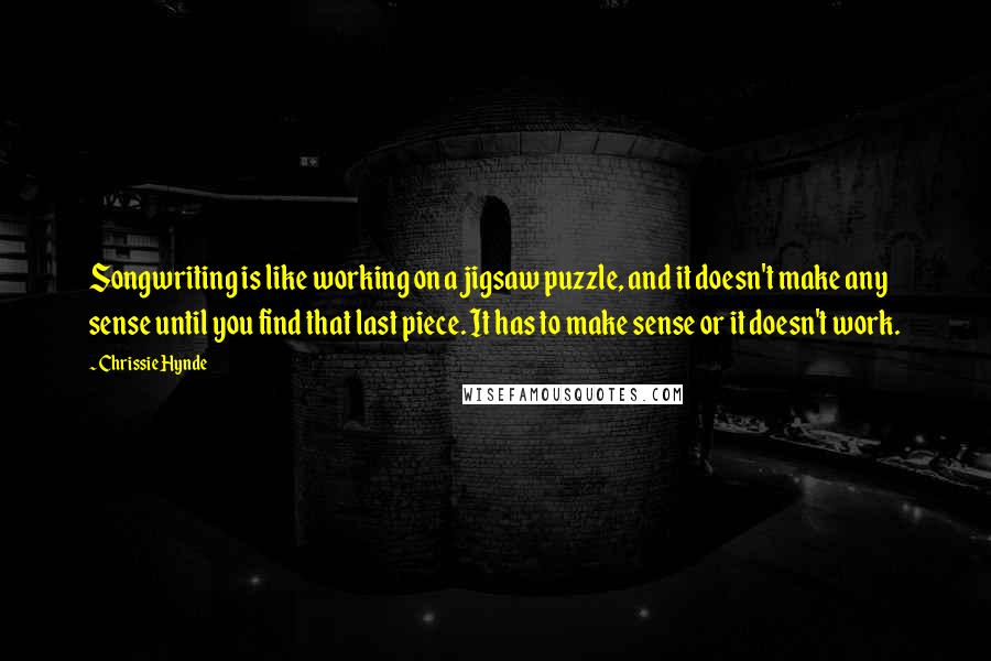 Chrissie Hynde Quotes: Songwriting is like working on a jigsaw puzzle, and it doesn't make any sense until you find that last piece. It has to make sense or it doesn't work.