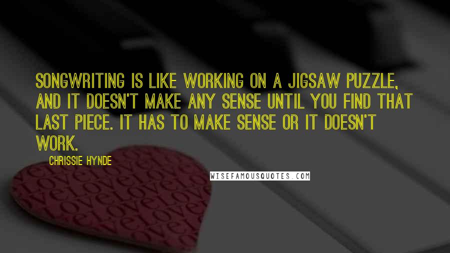 Chrissie Hynde Quotes: Songwriting is like working on a jigsaw puzzle, and it doesn't make any sense until you find that last piece. It has to make sense or it doesn't work.