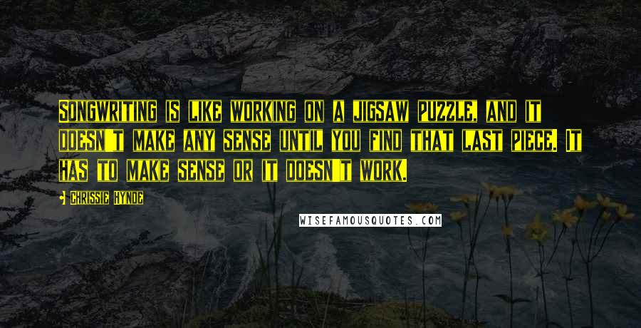 Chrissie Hynde Quotes: Songwriting is like working on a jigsaw puzzle, and it doesn't make any sense until you find that last piece. It has to make sense or it doesn't work.