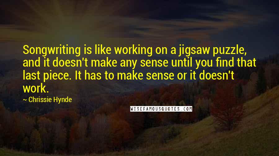 Chrissie Hynde Quotes: Songwriting is like working on a jigsaw puzzle, and it doesn't make any sense until you find that last piece. It has to make sense or it doesn't work.