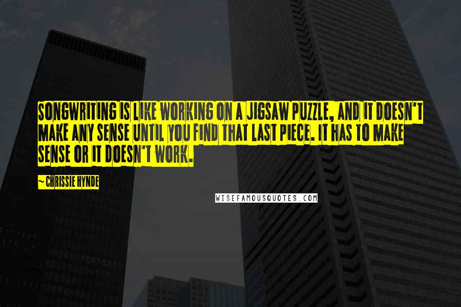 Chrissie Hynde Quotes: Songwriting is like working on a jigsaw puzzle, and it doesn't make any sense until you find that last piece. It has to make sense or it doesn't work.