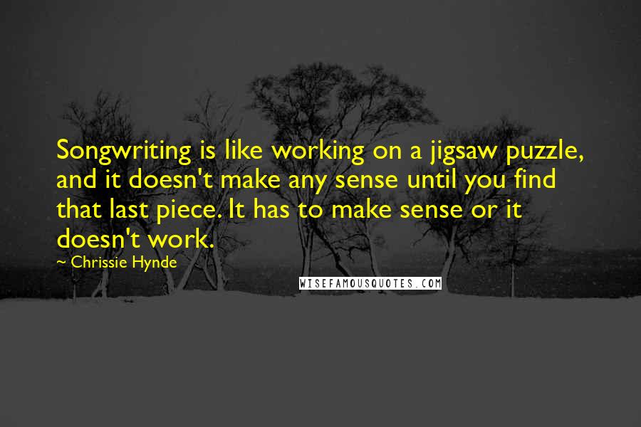 Chrissie Hynde Quotes: Songwriting is like working on a jigsaw puzzle, and it doesn't make any sense until you find that last piece. It has to make sense or it doesn't work.