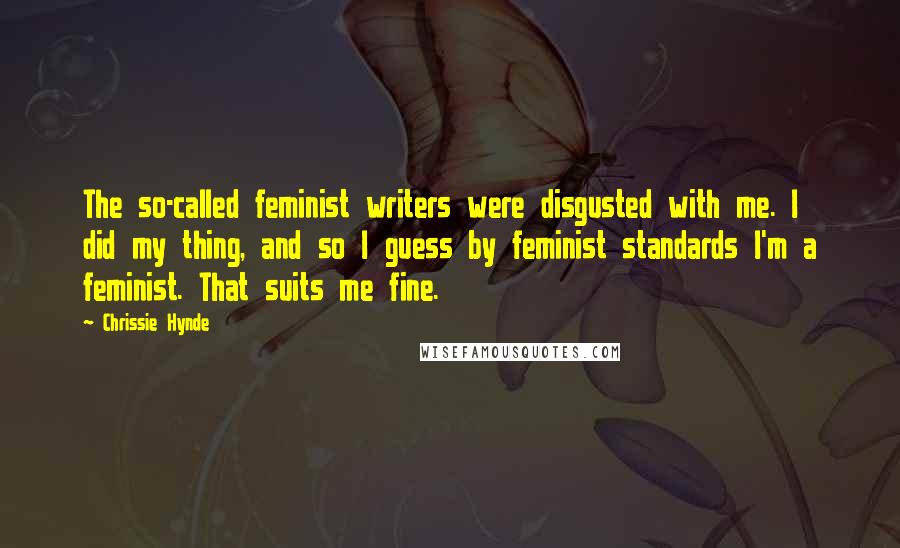 Chrissie Hynde Quotes: The so-called feminist writers were disgusted with me. I did my thing, and so I guess by feminist standards I'm a feminist. That suits me fine.