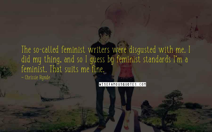 Chrissie Hynde Quotes: The so-called feminist writers were disgusted with me. I did my thing, and so I guess by feminist standards I'm a feminist. That suits me fine.