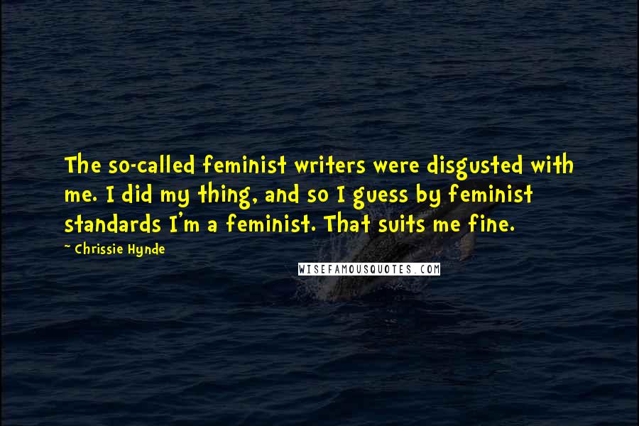 Chrissie Hynde Quotes: The so-called feminist writers were disgusted with me. I did my thing, and so I guess by feminist standards I'm a feminist. That suits me fine.