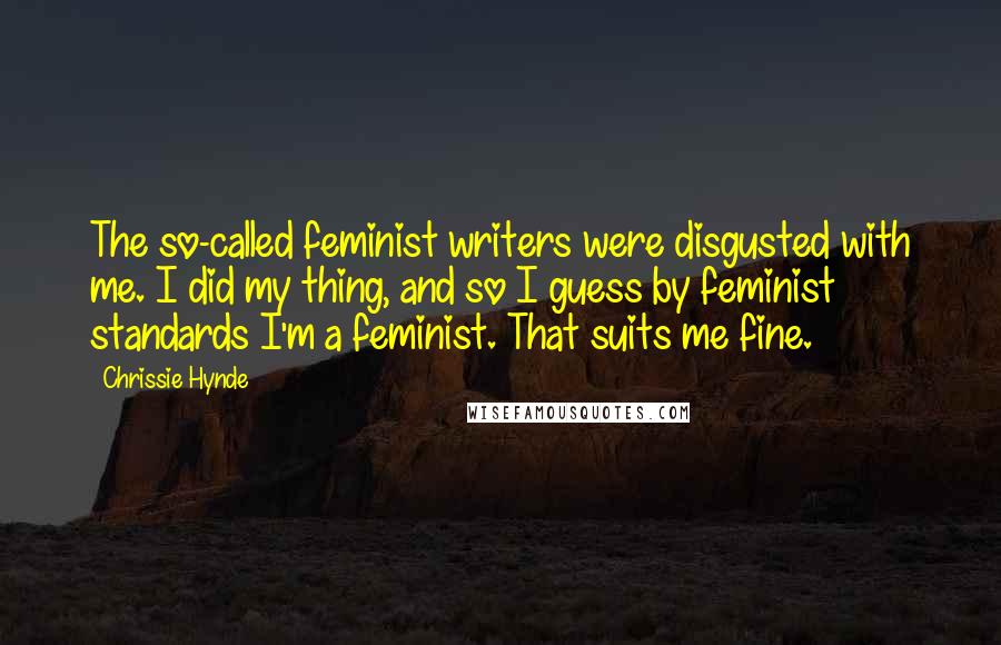 Chrissie Hynde Quotes: The so-called feminist writers were disgusted with me. I did my thing, and so I guess by feminist standards I'm a feminist. That suits me fine.