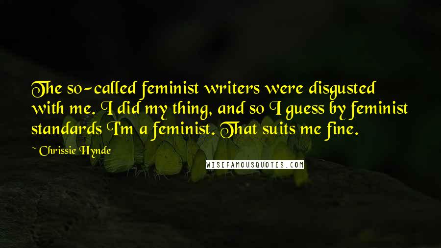 Chrissie Hynde Quotes: The so-called feminist writers were disgusted with me. I did my thing, and so I guess by feminist standards I'm a feminist. That suits me fine.