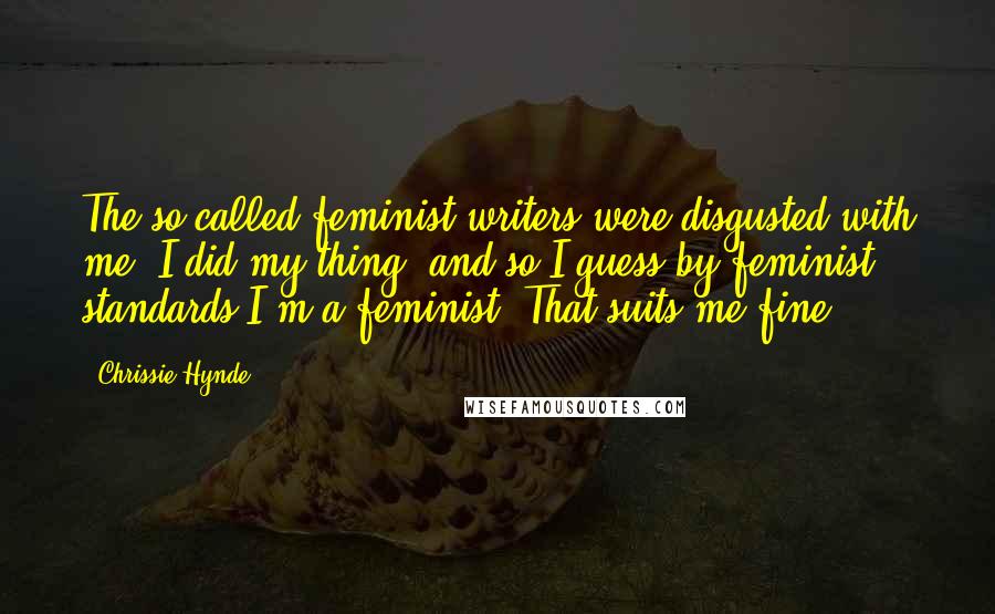 Chrissie Hynde Quotes: The so-called feminist writers were disgusted with me. I did my thing, and so I guess by feminist standards I'm a feminist. That suits me fine.