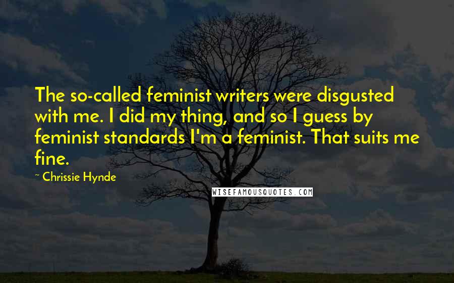 Chrissie Hynde Quotes: The so-called feminist writers were disgusted with me. I did my thing, and so I guess by feminist standards I'm a feminist. That suits me fine.