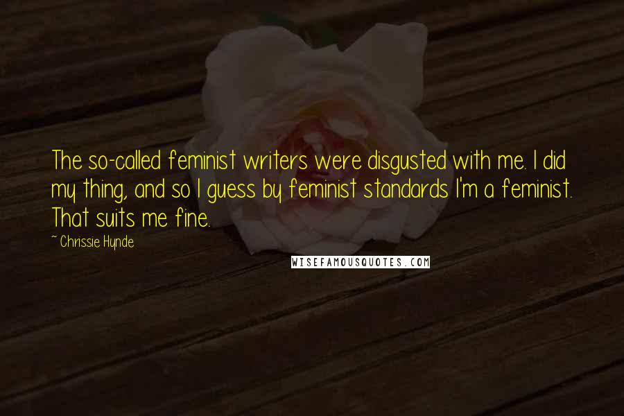 Chrissie Hynde Quotes: The so-called feminist writers were disgusted with me. I did my thing, and so I guess by feminist standards I'm a feminist. That suits me fine.