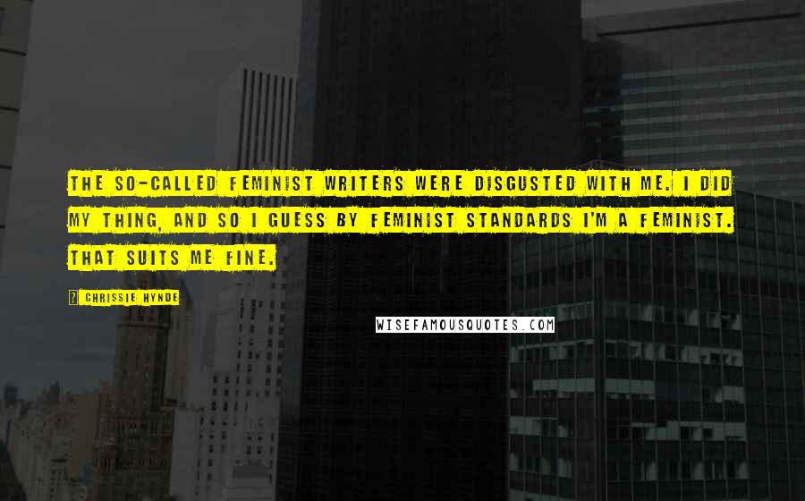 Chrissie Hynde Quotes: The so-called feminist writers were disgusted with me. I did my thing, and so I guess by feminist standards I'm a feminist. That suits me fine.