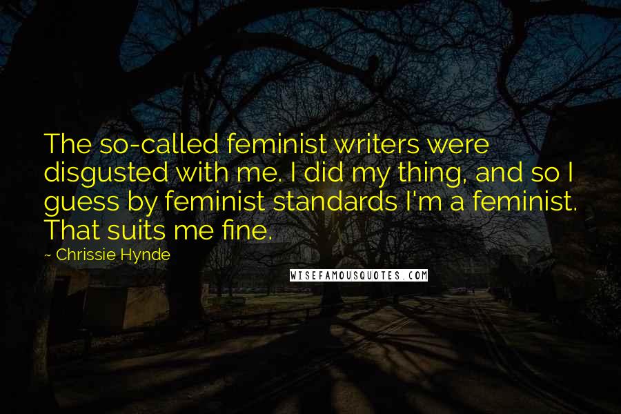 Chrissie Hynde Quotes: The so-called feminist writers were disgusted with me. I did my thing, and so I guess by feminist standards I'm a feminist. That suits me fine.