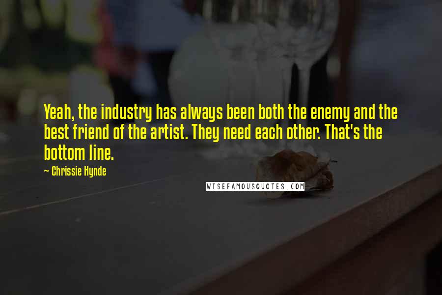 Chrissie Hynde Quotes: Yeah, the industry has always been both the enemy and the best friend of the artist. They need each other. That's the bottom line.