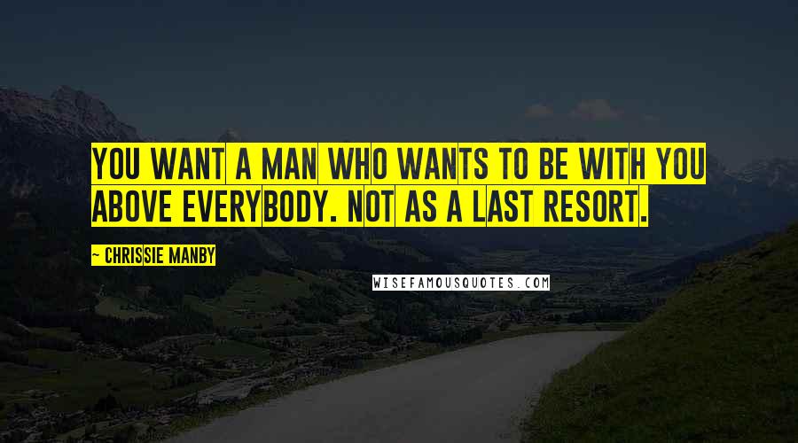 Chrissie Manby Quotes: You want a man who wants to be with you above everybody. Not as a last resort.