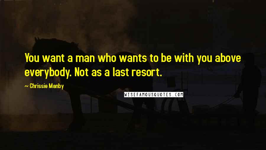 Chrissie Manby Quotes: You want a man who wants to be with you above everybody. Not as a last resort.
