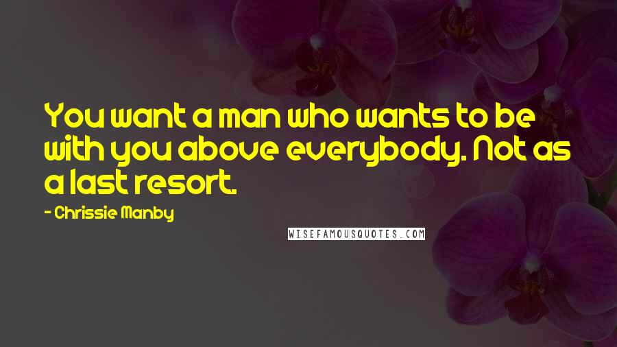 Chrissie Manby Quotes: You want a man who wants to be with you above everybody. Not as a last resort.